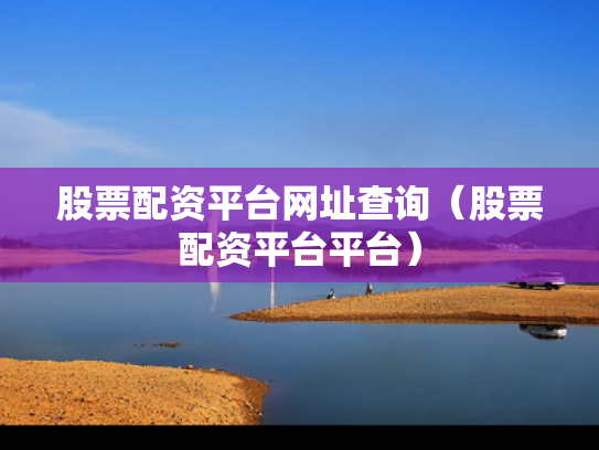 股票配资平台网址查询（股票配资平台平台）