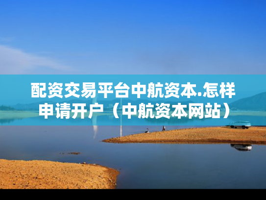 配资交易平台中航资本.怎样申请开户（中航资本网站）