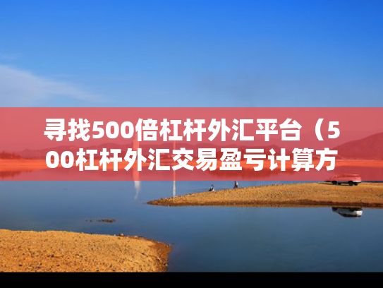 寻找500倍杠杆外汇平台（500杠杆外汇交易盈亏计算方法）