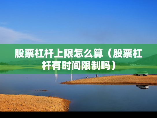 股票杠杆上限怎么算（股票杠杆有时间限制吗）
