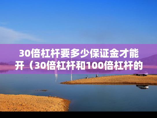 30倍杠杆要多少保证金才能开（30倍杠杆和100倍杠杆的区别）