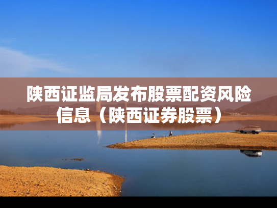 陕西证监局发布股票配资风险信息（陕西证券股票）
