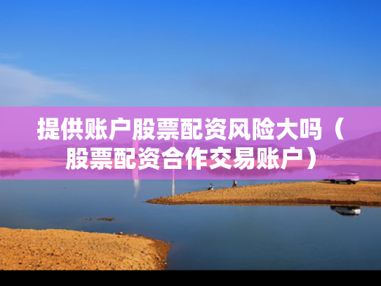 提供账户股票配资风险大吗（股票配资合作交易账户）