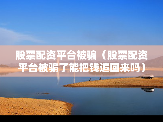 股票配资平台被骗（股票配资平台被骗了能把钱追回来吗）