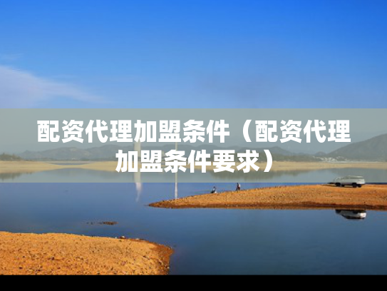 配资代理加盟条件（配资代理加盟条件要求）