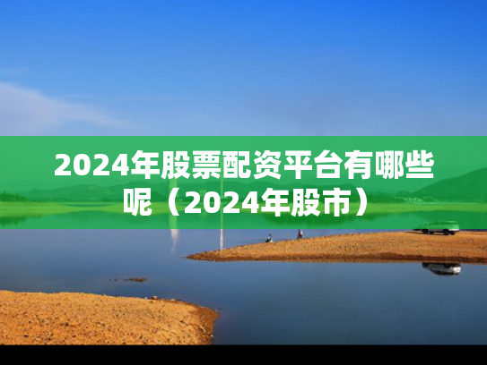 2024年股票配资平台有哪些呢（2024年股市）