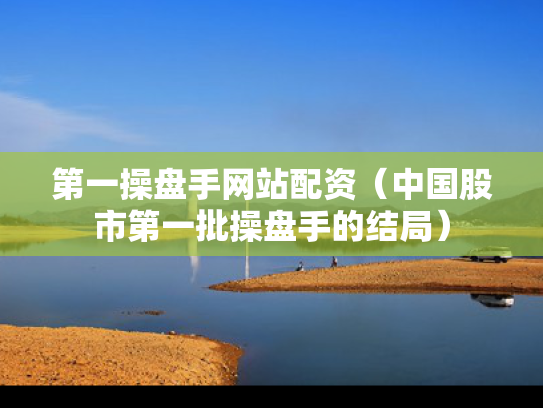 第一操盘手网站配资（中国股市第一批操盘手的结局）