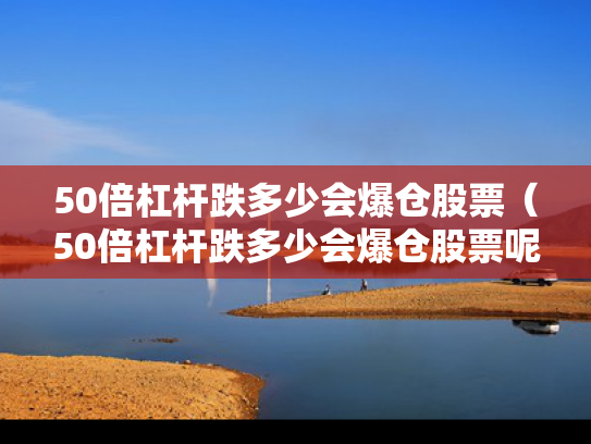 50倍杠杆跌多少会爆仓股票（50倍杠杆跌多少会爆仓股票呢）