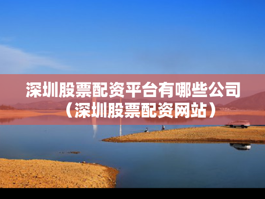 深圳股票配资平台有哪些公司（深圳股票配资网站）