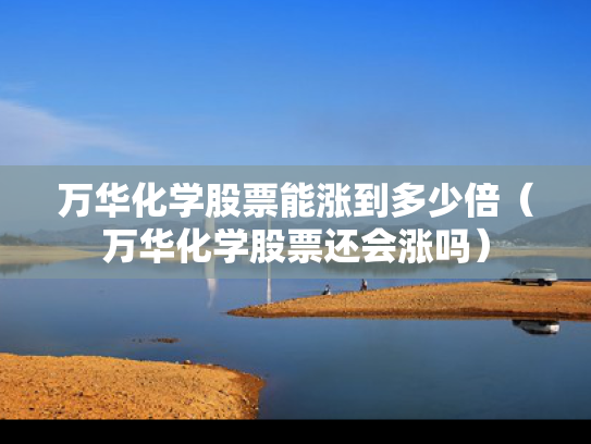 万华化学股票能涨到多少倍（万华化学股票还会涨吗）