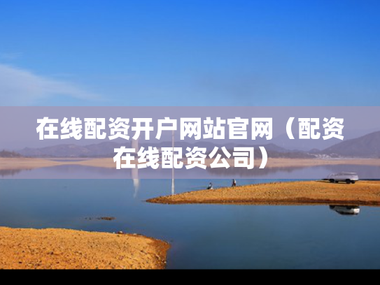 在线配资开户网站官网（配资在线配资公司）