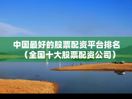 中国最好的股票配资平台排名（全国十大股票配资公司）