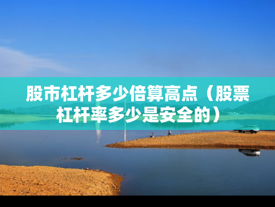 股市杠杆多少倍算高点（股票杠杆率多少是安全的）