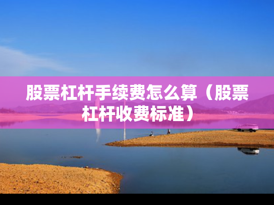 股票杠杆手续费怎么算（股票杠杆收费标准）
