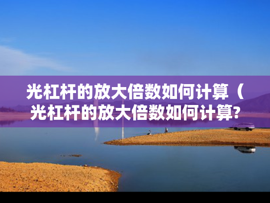 光杠杆的放大倍数如何计算（光杠杆的放大倍数如何计算?怎样提高光杠杆的放大倍数?）