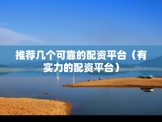推荐几个可靠的配资平台（有实力的配资平台）