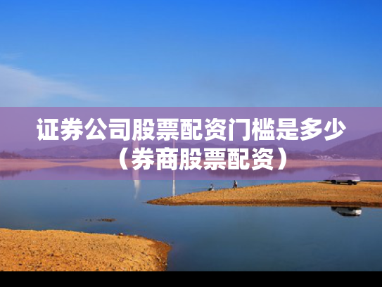 证券公司股票配资门槛是多少（券商股票配资）