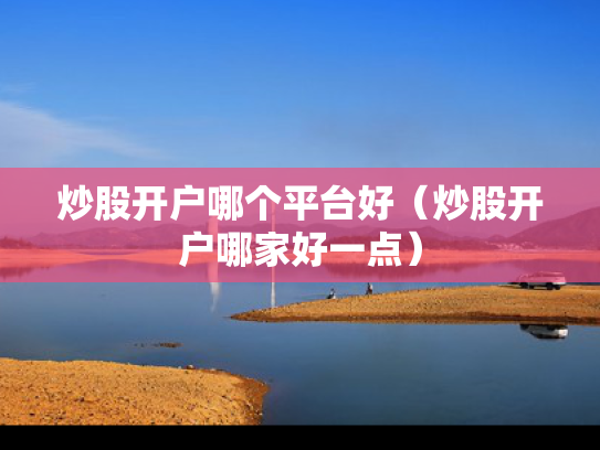 炒股开户哪个平台好（炒股开户哪家好一点）