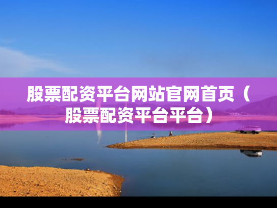 股票配资平台网站官网首页（股票配资平台平台）