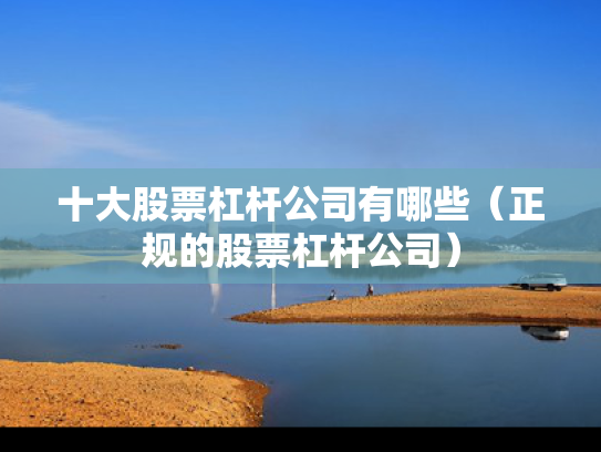 十大股票杠杆公司有哪些（正规的股票杠杆公司）