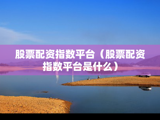 股票配资指数平台（股票配资指数平台是什么）