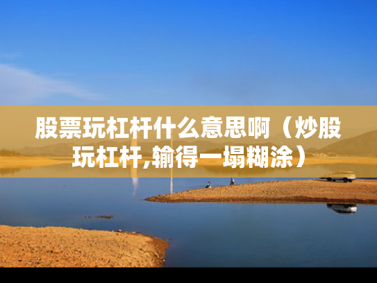 股票玩杠杆什么意思啊（炒股玩杠杆,输得一塌糊涂）