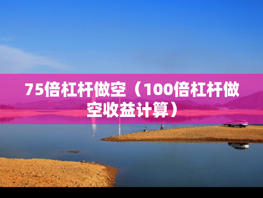75倍杠杆做空（100倍杠杆做空收益计算）
