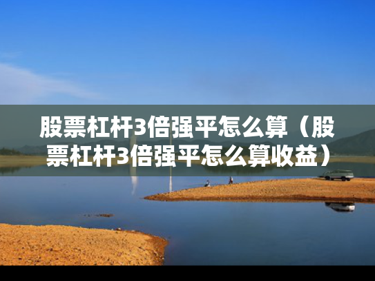 股票杠杆3倍强平怎么算（股票杠杆3倍强平怎么算收益）