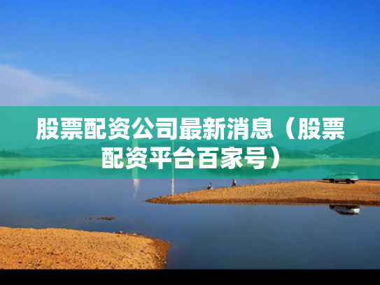 股票配资公司最新消息（股票配资平台百家号）
