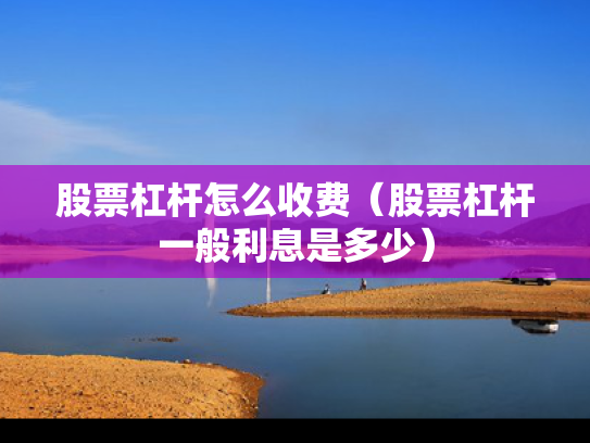 股票杠杆怎么收费（股票杠杆一般利息是多少）