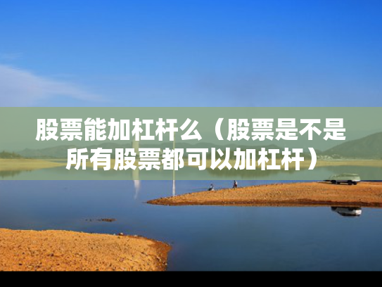 股票能加杠杆么（股票是不是所有股票都可以加杠杆）