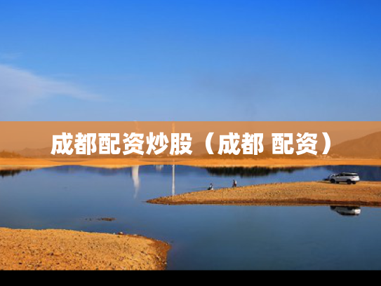 成都配资炒股（成都 配资）