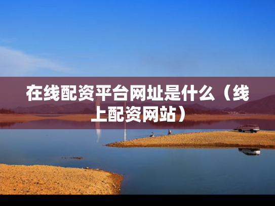 在线配资平台网址是什么（线上配资网站）