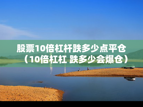 股票10倍杠杆跌多少点平仓（10倍杠杠 跌多少会爆仓）