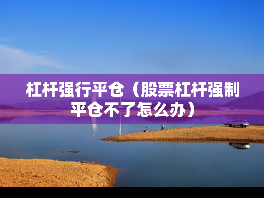 杠杆强行平仓（股票杠杆强制平仓不了怎么办）