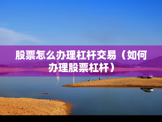 股票怎么办理杠杆交易（如何办理股票杠杆）