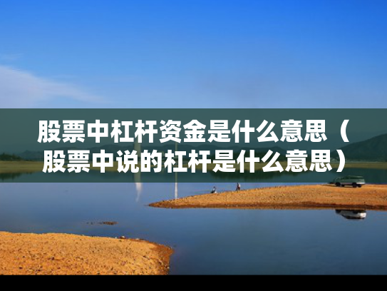 股票中杠杆资金是什么意思（股票中说的杠杆是什么意思）