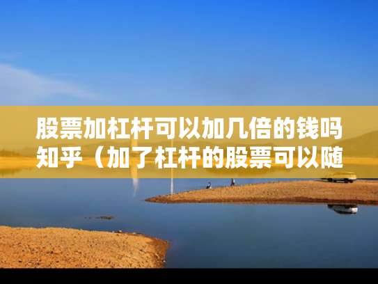 股票加杠杆可以加几倍的钱吗知乎（加了杠杆的股票可以随意买卖吗）