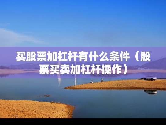 买股票加杠杆有什么条件（股票买卖加杠杆操作）