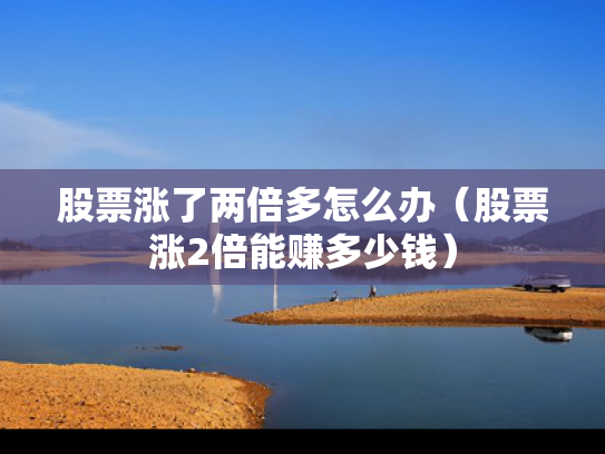 股票涨了两倍多怎么办（股票涨2倍能赚多少钱）