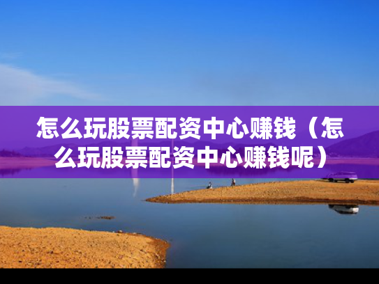 怎么玩股票配资中心赚钱（怎么玩股票配资中心赚钱呢）