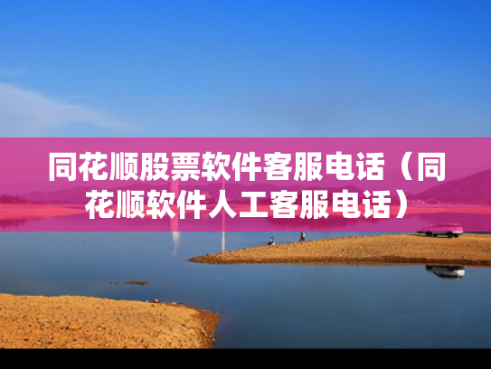 同花顺股票软件客服电话（同花顺软件人工客服电话）