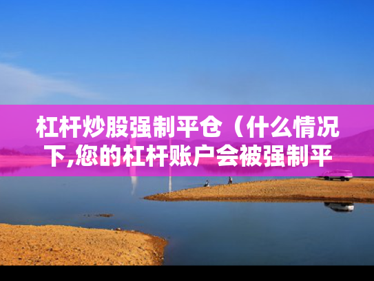 杠杆炒股强制平仓（什么情况下,您的杠杆账户会被强制平仓?）
