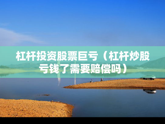 杠杆投资股票巨亏（杠杆炒股亏钱了需要赔偿吗）