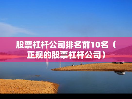 股票杠杆公司排名前10名（正规的股票杠杆公司）