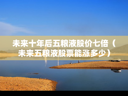未来十年后五粮液股价七倍（未来五粮液股票能涨多少）