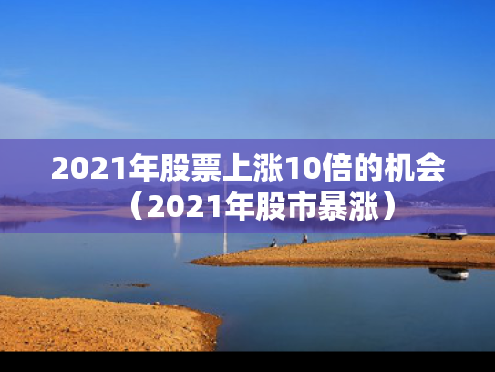 2021年股票上涨10倍的机会（2021年股市暴涨）