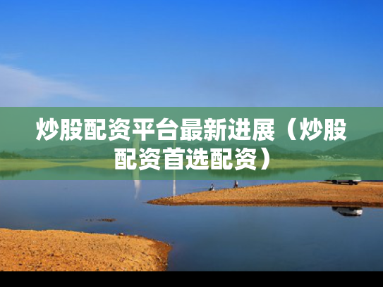 炒股配资平台最新进展（炒股配资首选配资）