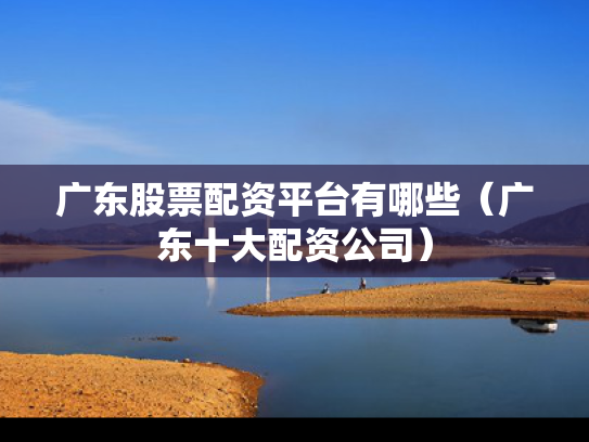 广东股票配资平台有哪些（广东十大配资公司）