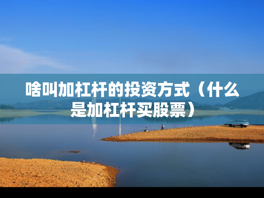 啥叫加杠杆的投资方式（什么是加杠杆买股票）